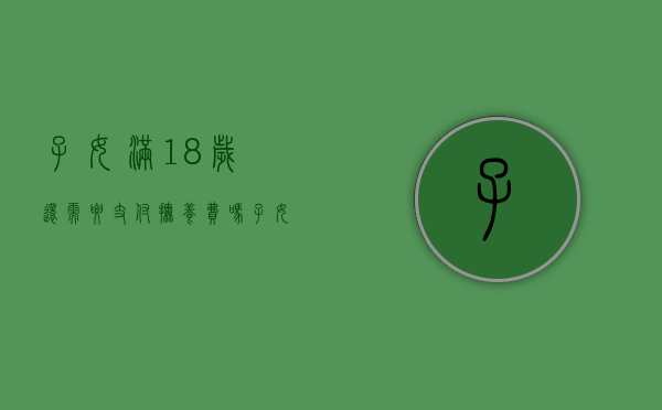 子女满18岁还需要支付抚养费吗（子女满十八岁父母还要支付抚养费吗）