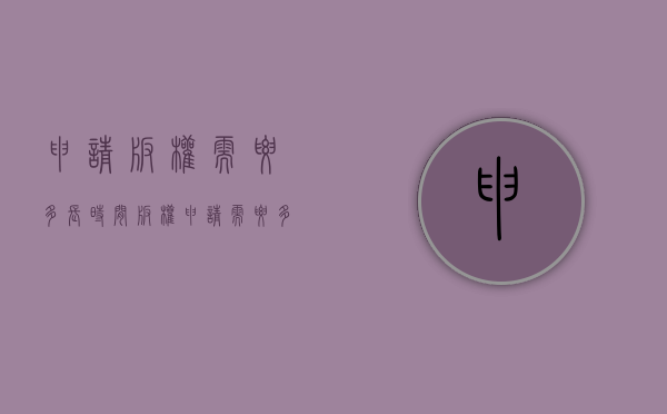 申请版权需要多长时间（版权申请需要多久下来）