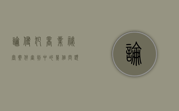 论侵犯商业秘密案件审判中的几个问题（侵犯商业秘密法律规定）