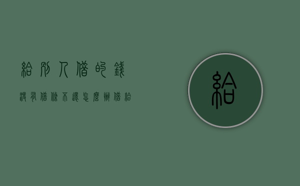 给别人借的钱没有借条不还怎么办(借给别人钱没打欠条) 给别人借的钱没有借条不还怎么办(借给别人钱没打欠条)