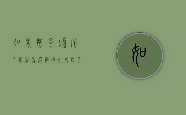 如果房子烂尾了房贷怎么办理（如果房子烂尾了贷款怎么办）