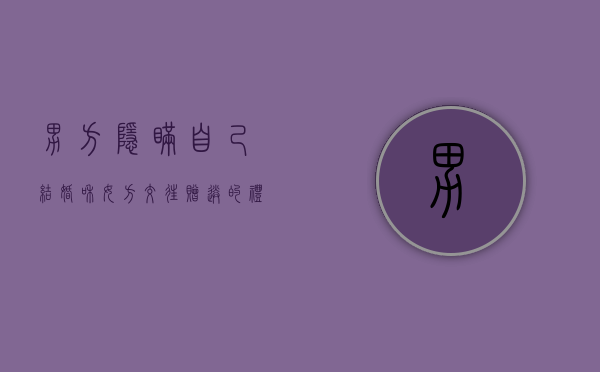 男方隐瞒自己结婚和女方交往,赠送的礼物需要还吗?（男方隐瞒自己结婚和女方交往赔偿多少合适）
