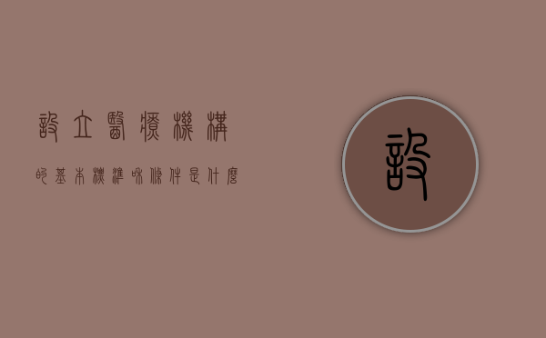 设立医疗机构的基本标准和条件是什么（医疗机构设立条件）