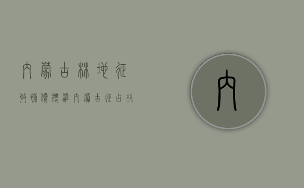 内蒙古林地征收补偿标准（内蒙古征占林地补偿管理办法）