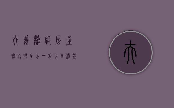 夫妻离婚房产赠与孩子另一方可以贷款吗（夫妻离婚后,房子赠与孩子的协议怎么写）