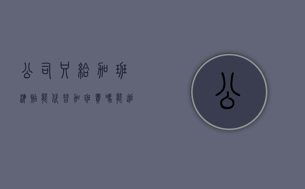 公司只给加班津贴能代替加班费吗？能追讨加班费吗（加班费只能追回两年内的吗）