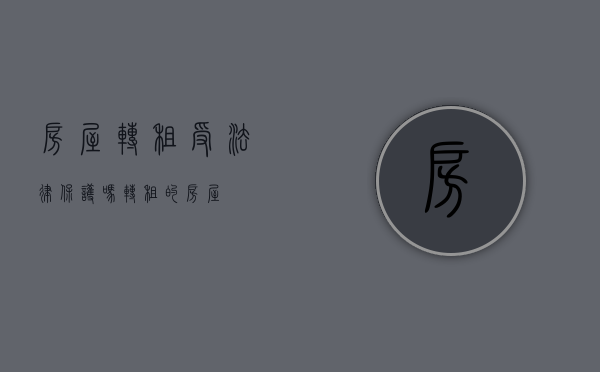 房屋转租受法律保护吗（转租的房屋）