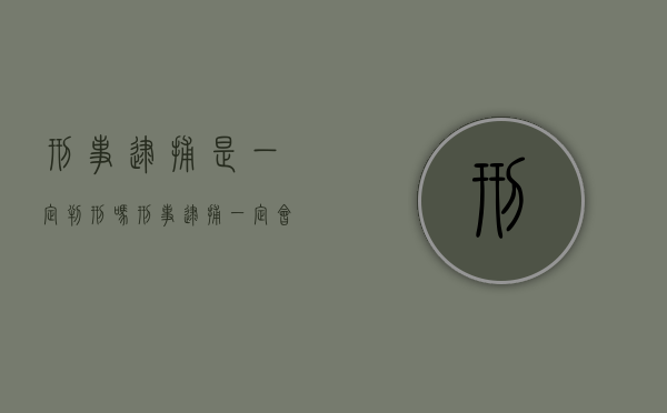 刑事逮捕是一定判刑吗？（刑事逮捕一定会判刑吗）