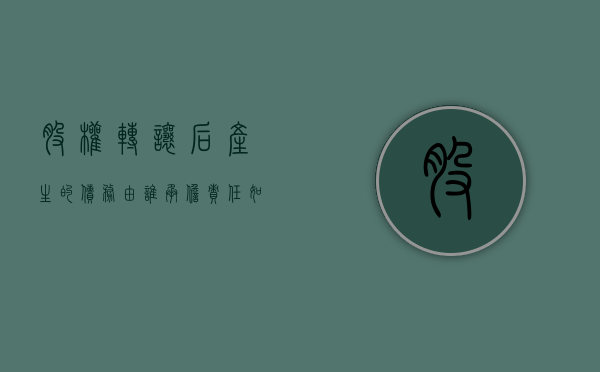 股权转让后产生的债务由谁承担责任（如何处理股权转让后的债权债务）