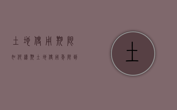 土地使用期限如何续期（土地使用年限到期后自动续期多少年）