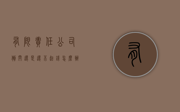 有限责任公司倒闭还是还不起钱怎么办（有限责任公司倒闭债务还不清怎么办）