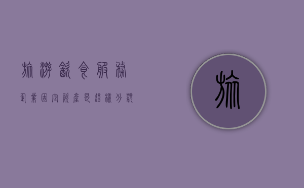 旅游、饮食服务企业固定资产是这样分类的（旅游饮食服务业会计第六版）