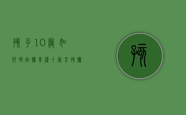 孩子10岁如何确定抚养权（十岁男孩抚养权怎么判）