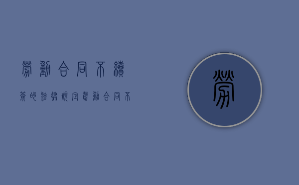 劳动合同不续签的法律规定（劳动合同不续签了会有赔偿吗）
