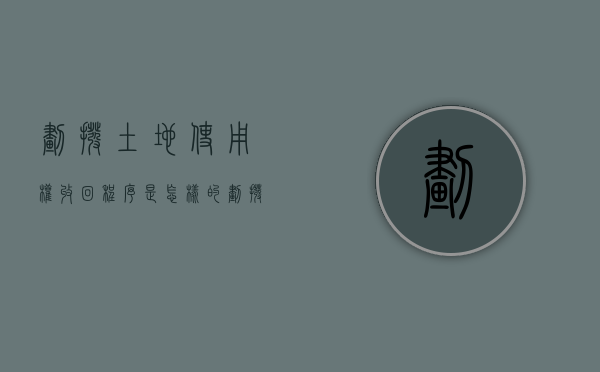 划拨土地使用权收回程序是怎样的？（划拨土地使用权收回补偿问题）