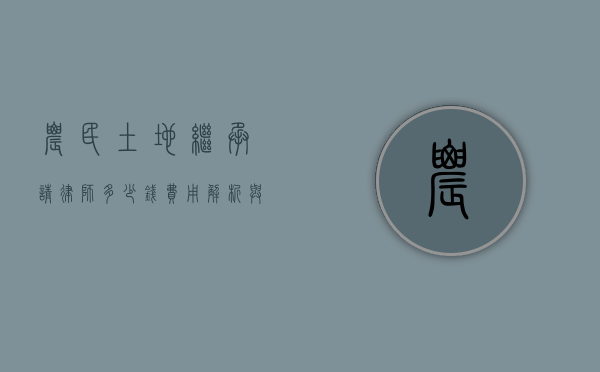 农民土地继承请律师多少钱？费用解析与注意事项