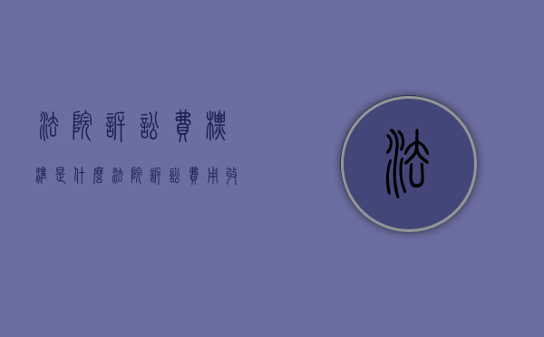 法院诉讼费标准是什么（法院诉讼费用收费标准）