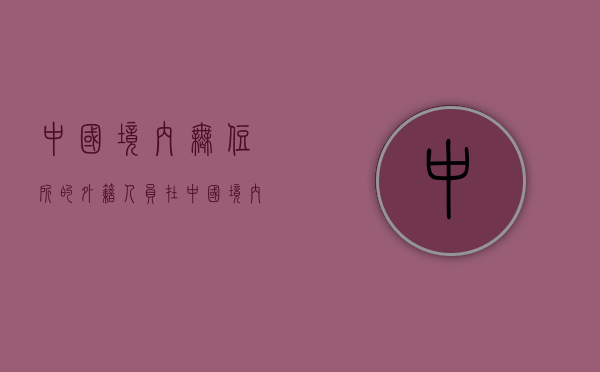 中国境内无住所的外籍人员（在中国境内没有住所的外籍人员怎么办理）