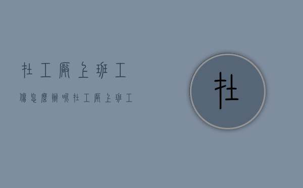 在工厂上班工伤怎么办呢（在工厂上班工伤怎么办手续）