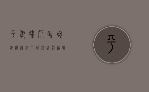 平湖律师咨询费用解析，了解法律服务价格，明智选择专业律师