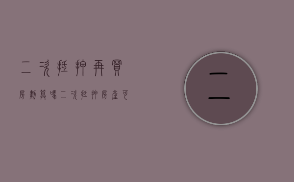 二次抵押再买房划算吗（二次抵押房产可以贷款多少年）