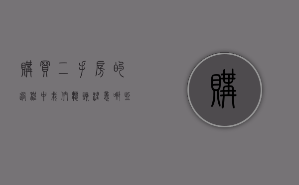 购买二手房的过程中我们应该注意哪些事项（购买二手房需要的注意事项）