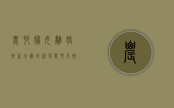 农村妇女离婚财产分割的困境（农村女性离婚怎么保障利益）