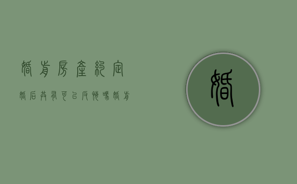 婚前房产约定婚后共有 可以反悔吗（婚前房产是否可以作为财产分割）