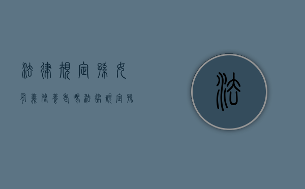 法律规定孙女有义务养老吗（法律规定孙女有义务赡养吗）