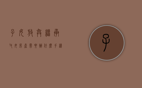子女放弃继承父母房产需要办什么手续（子女放弃房产继承权）