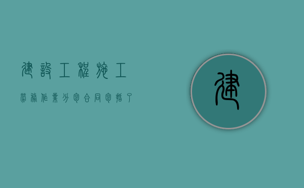 建设工程施工劳务作业分包合同包括了哪些内容（建设工程的劳务分包）