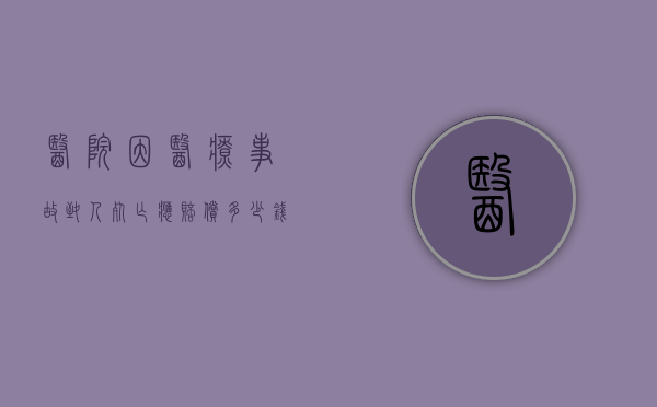 医院因医疗事故致人死亡应赔偿多少钱？（发生医疗事故致人死亡医院赔偿标准是多少钱）