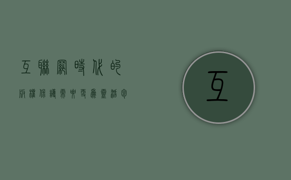 互联网时代的版权保护需要更为灵活包容的（互联网时代的版权保护需要更为灵活包容的政策措施）