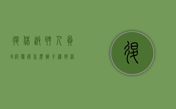 退休返聘人员8级伤残怎么办手续（退休返聘人员8级伤残怎么办呢）