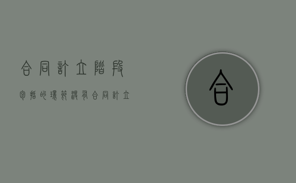合同订立阶段包括的环节没有（合同订立主要包括哪两个阶段）