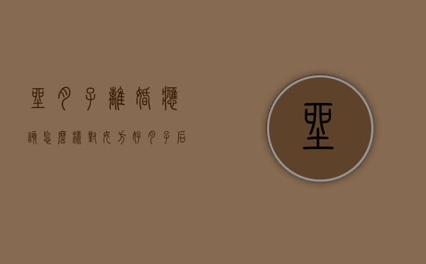 坐月子离婚应该怎么样对女方好（月子后离婚程序怎么走）