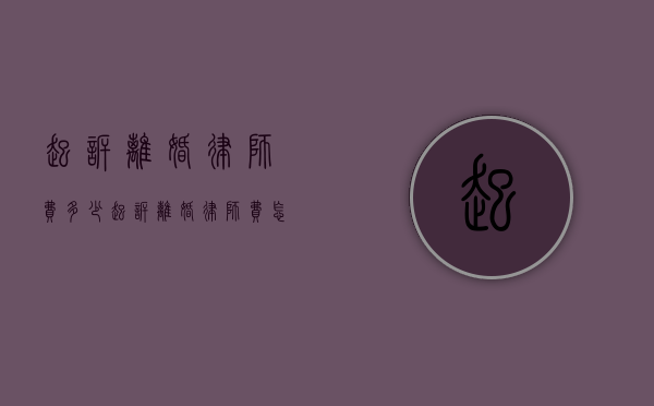 起诉离婚律师费多少?（起诉离婚律师费怎么收取）