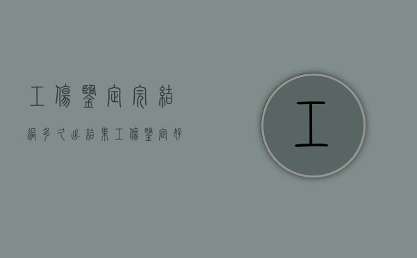 工伤鉴定完结过多久出结果（工伤鉴定好久知道结果）