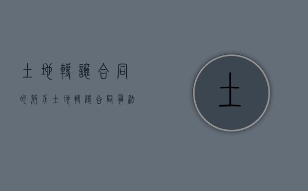 土地转让合同的效力（土地转让合同效力:土地转让合同有效吗）