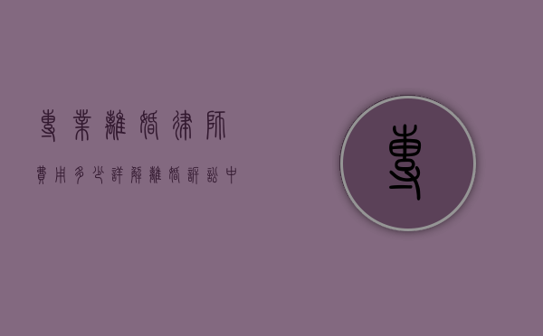 专业离婚律师费用多少？详解离婚诉讼中的律师收费