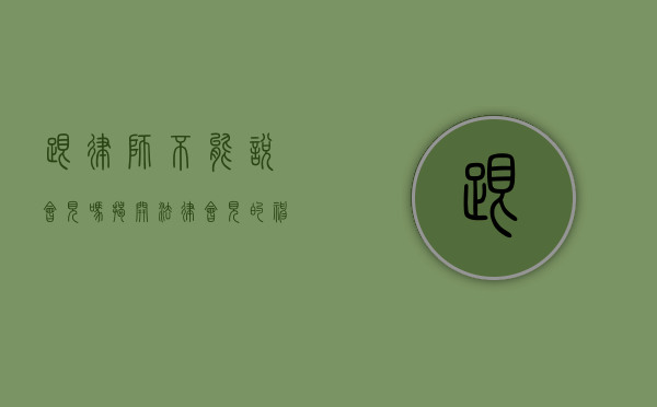 跟律师不能说会见吗？揭开法律会见的神秘面纱