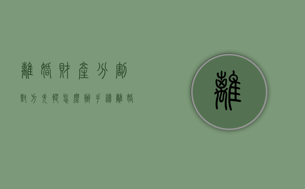 离婚财产分割对方失踪怎么办手续（离婚对方失踪抚养权怎么判）