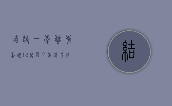 结婚一年离婚彩礼18万需要返还吗？（结婚1年离婚彩礼怎样退）