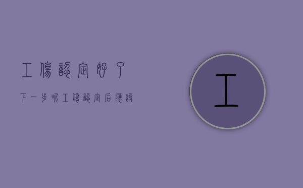 工伤认定好了下一步呢（工伤认定后应该怎么办）