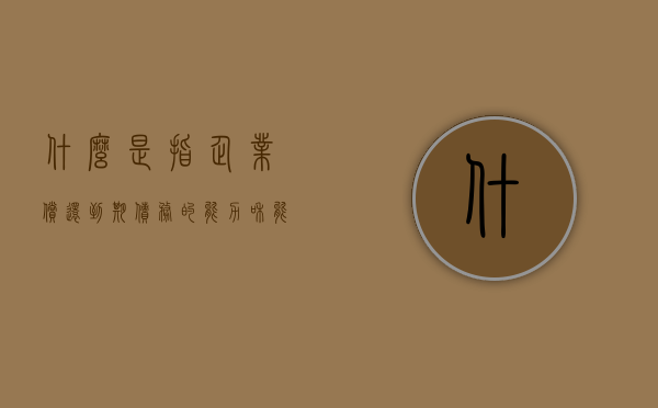 什么是指企业偿还到期债务的能力和能力具有(什么是指企业偿还到期债务的能力和能力的比值) 什么是指企业偿还到期债务的能力和能力具有(什么是指企业偿还到期债务的能力和能力的比值)