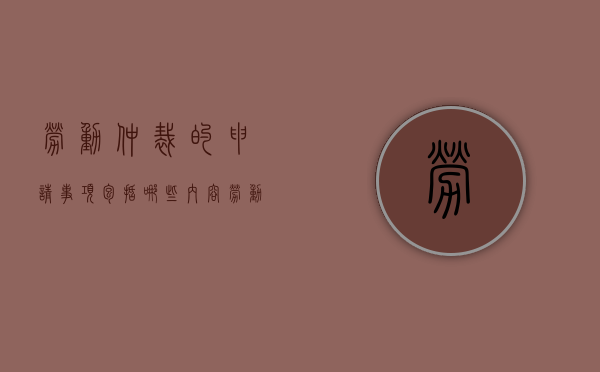 劳动仲裁的申请事项包括哪些内容（劳动仲裁的申请事项包括哪些项目）