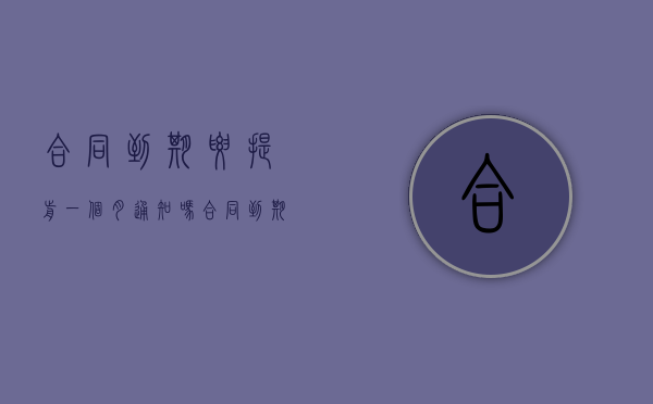 合同到期要提前一个月通知吗（合同到期需提前一个月离职吗）