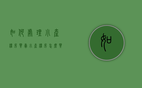 如何处理小产权房买卖（小产权房怎么买卖交易）