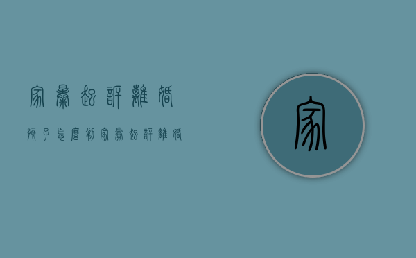 家暴起诉离婚孩子怎么判（家暴起诉离婚孩子怎么判决）