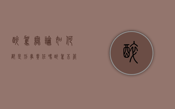 醉驾无论如何都是刑事责任吗（醉驾不管什么情况都是全责吗）